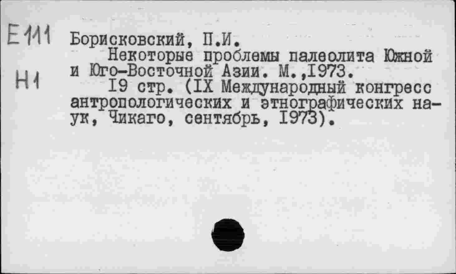 ﻿Борисковский, П.И.
Некоторые проблемы палеолита Южной и Юго-Восточной Азии. М.,1973.
19 стр. (IX Международный конгресс антропологических и этнографических на. ук, Чикаго, сентябрь, 1973).